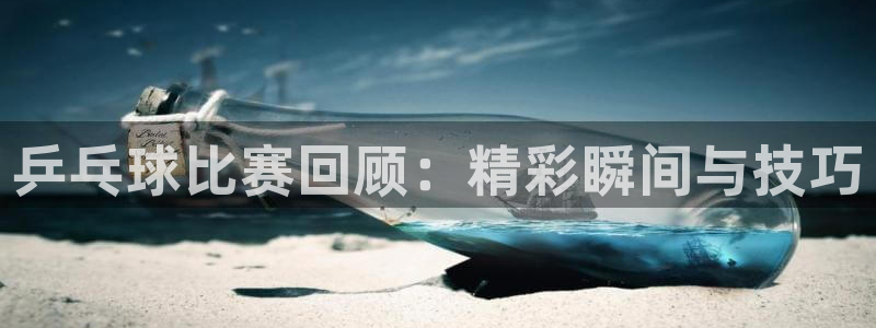 熊猫体育app下载安装：乒乓球比赛回顾：精彩瞬间与技巧